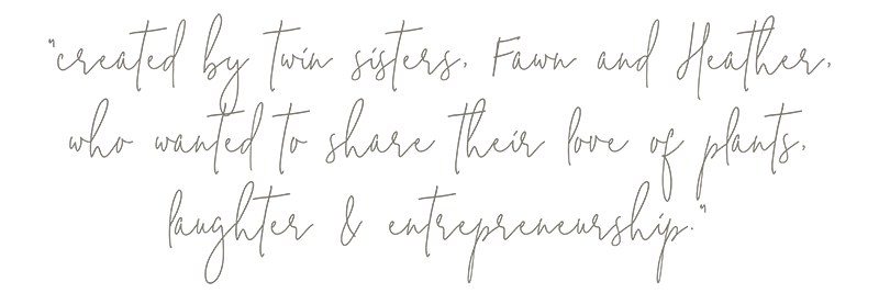 created by twin sisters, Fawn and Heather, who wanted to share their love of plants, laugher and entrepreneurship