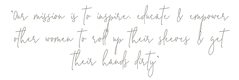 Our mission is to inspire, educate and empower other women to roll up their sleeves and get their hands dirty